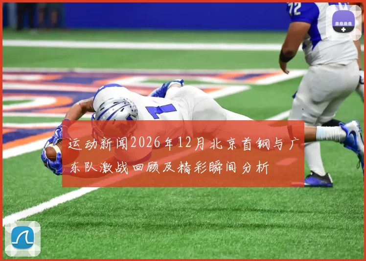 运动新闻2026年12月北京首钢与广东队激战回顾及精彩瞬间分析