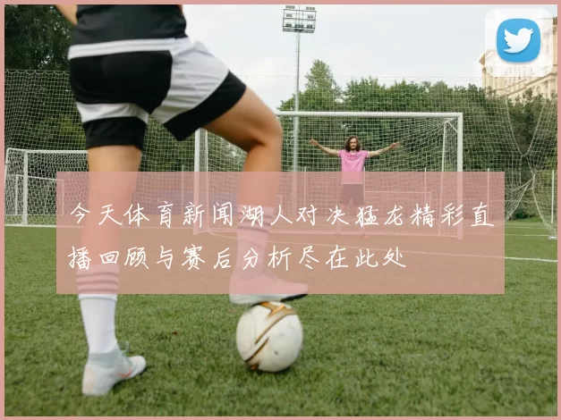 今天体育新闻湖人对决猛龙精彩直播回顾与赛后分析尽在此处