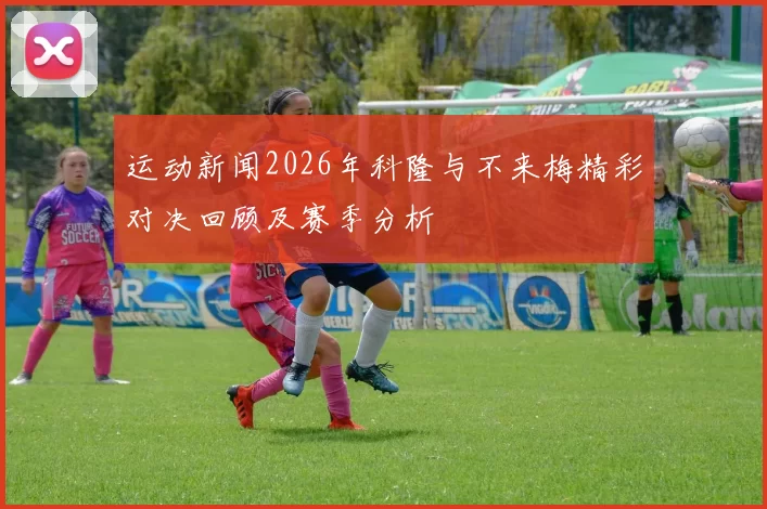 运动新闻2026年科隆与不来梅精彩对决回顾及赛季分析