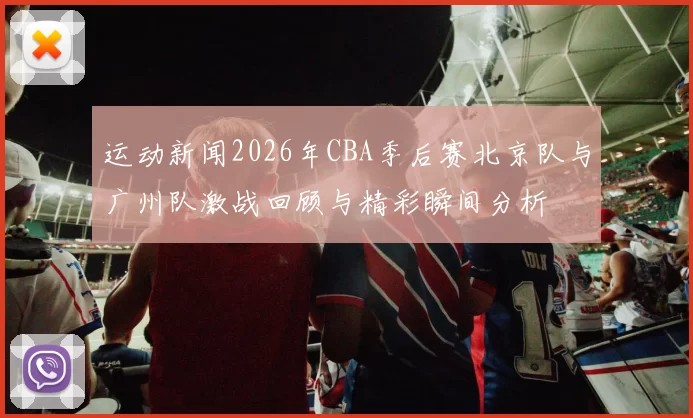 运动新闻2026年CBA季后赛北京队与广州队激战回顾与精彩瞬间分析